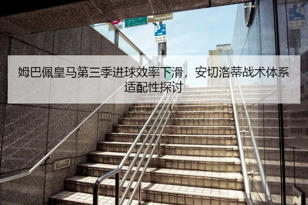 姆巴佩皇马第三季进球效率下滑，安切洛蒂战术体系适配性探讨