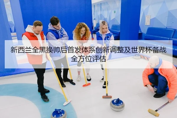 新西兰全黑换帅后首发体系创新调整及世界杯备战全方位评估