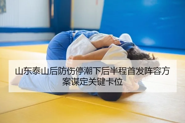 山东泰山后防伤停潮下后半程首发阵容方案谋定关键卡位